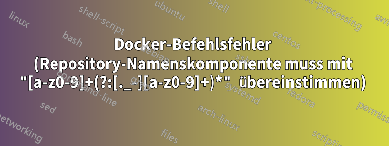 Docker-Befehlsfehler (Repository-Namenskomponente muss mit "[a-z0-9]+(?:[._-][a-z0-9]+)*" übereinstimmen)