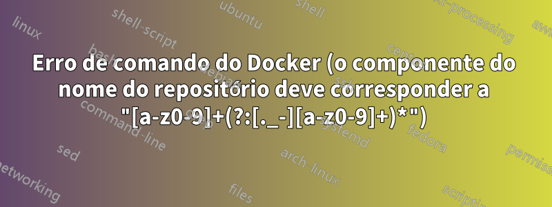 Erro de comando do Docker (o componente do nome do repositório deve corresponder a "[a-z0-9]+(?:[._-][a-z0-9]+)*")