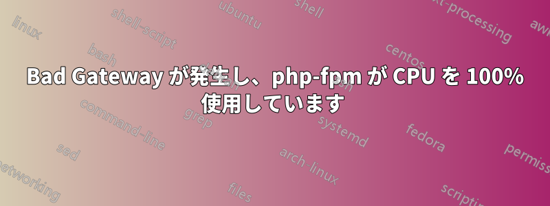 502 Bad Gateway が発生し、php-fpm が CPU を 100% 使用しています