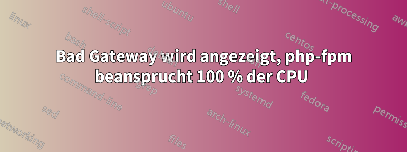 502 Bad Gateway wird angezeigt, php-fpm beansprucht 100 % der CPU