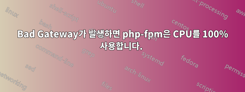 502 Bad Gateway가 발생하면 php-fpm은 CPU를 100% 사용합니다.