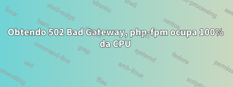 Obtendo 502 Bad Gateway, php-fpm ocupa 100% da CPU