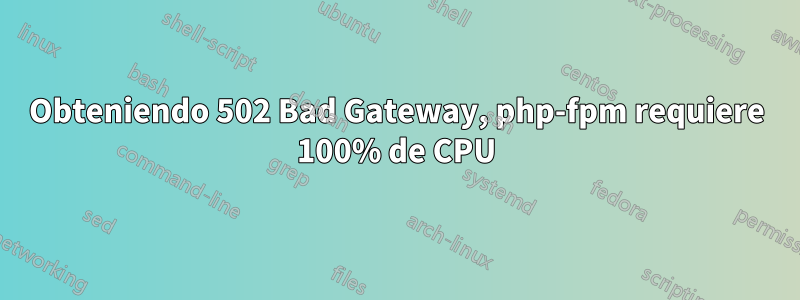 Obteniendo 502 Bad Gateway, php-fpm requiere 100% de CPU