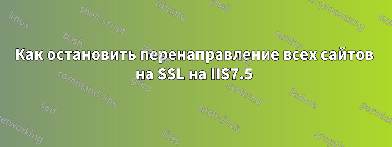 Как остановить перенаправление всех сайтов на SSL на IIS7.5