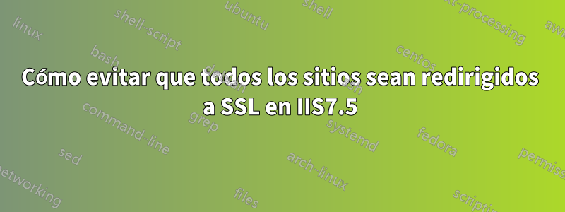 Cómo evitar que todos los sitios sean redirigidos a SSL en IIS7.5