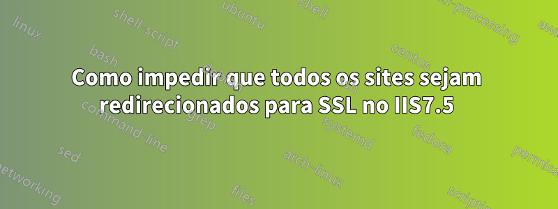 Como impedir que todos os sites sejam redirecionados para SSL no IIS7.5