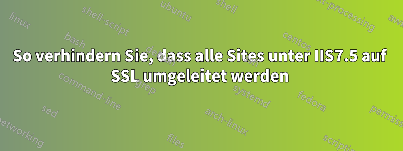 So verhindern Sie, dass alle Sites unter IIS7.5 auf SSL umgeleitet werden