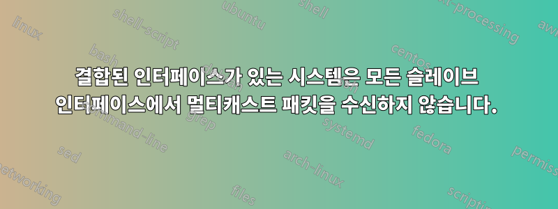 결합된 인터페이스가 있는 시스템은 모든 슬레이브 인터페이스에서 멀티캐스트 패킷을 수신하지 않습니다.