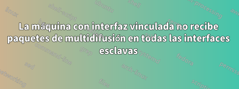 La máquina con interfaz vinculada no recibe paquetes de multidifusión en todas las interfaces esclavas