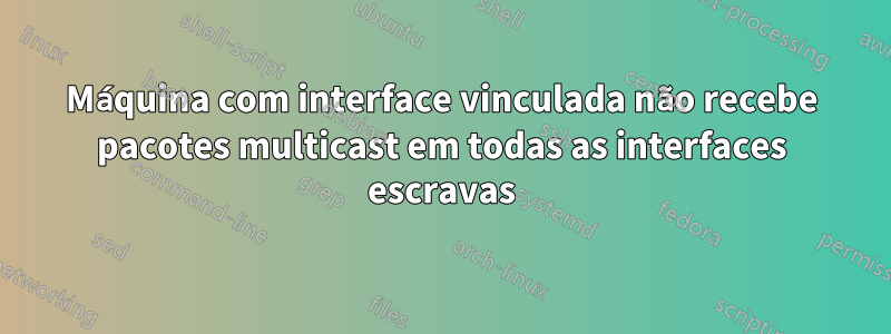 Máquina com interface vinculada não recebe pacotes multicast em todas as interfaces escravas