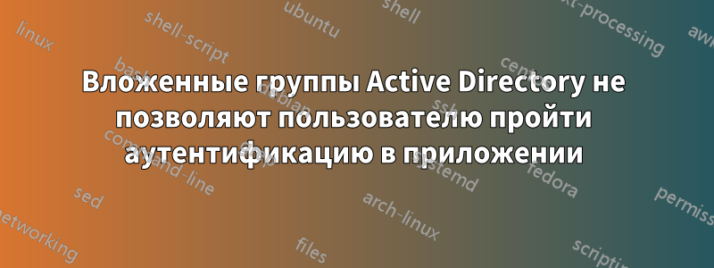 Вложенные группы Active Directory не позволяют пользователю пройти аутентификацию в приложении