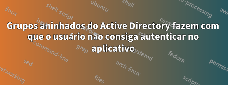 Grupos aninhados do Active Directory fazem com que o usuário não consiga autenticar no aplicativo