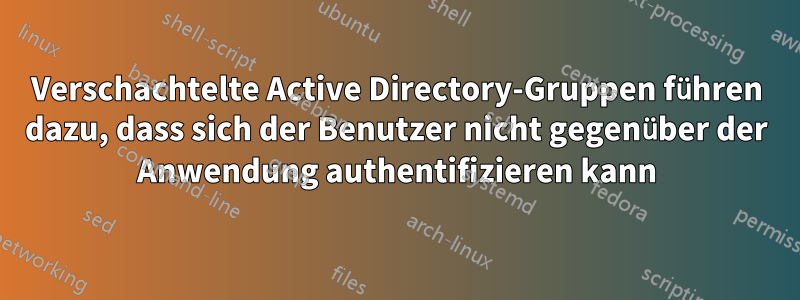 Verschachtelte Active Directory-Gruppen führen dazu, dass sich der Benutzer nicht gegenüber der Anwendung authentifizieren kann