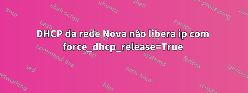 DHCP da rede Nova não libera ip com force_dhcp_release=True