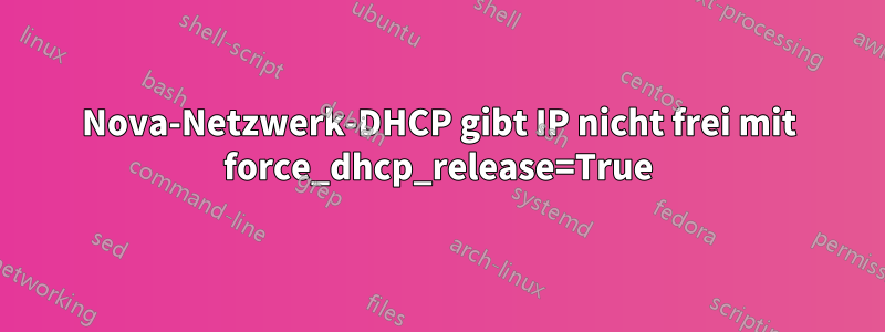 Nova-Netzwerk-DHCP gibt IP nicht frei mit force_dhcp_release=True