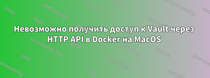 Невозможно получить доступ к Vault через HTTP API в Docker на MacOS