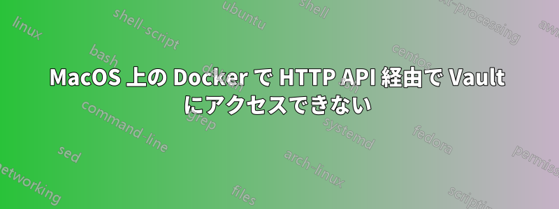 MacOS 上の Docker で HTTP API 経由で Vault にアクセスできない