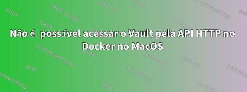 Não é possível acessar o Vault pela API HTTP no Docker no MacOS