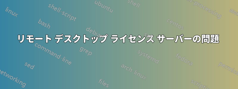 リモート デスクトップ ライセンス サーバーの問題