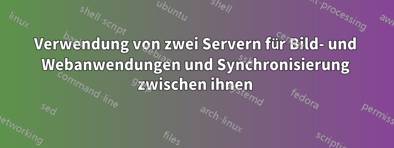 Verwendung von zwei Servern für Bild- und Webanwendungen und Synchronisierung zwischen ihnen