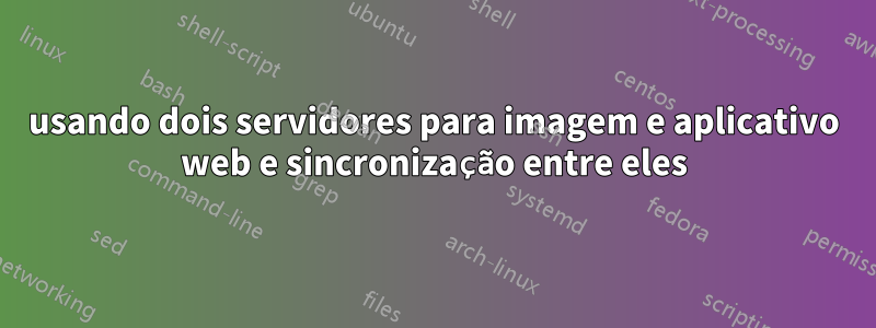 usando dois servidores para imagem e aplicativo web e sincronização entre eles