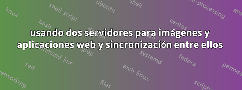 usando dos servidores para imágenes y aplicaciones web y sincronización entre ellos