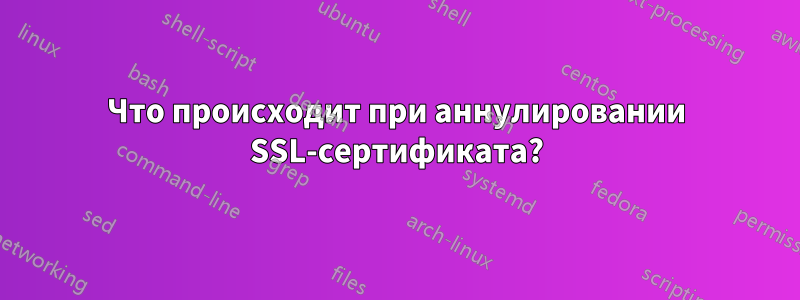 Что происходит при аннулировании SSL-сертификата?