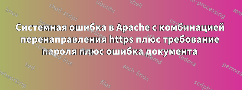 Системная ошибка в Apache с комбинацией перенаправления https плюс требование пароля плюс ошибка документа