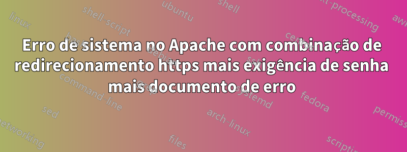 Erro de sistema no Apache com combinação de redirecionamento https mais exigência de senha mais documento de erro