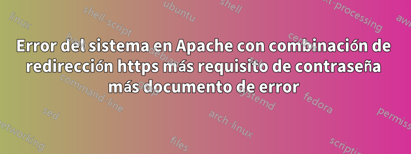 Error del sistema en Apache con combinación de redirección https más requisito de contraseña más documento de error