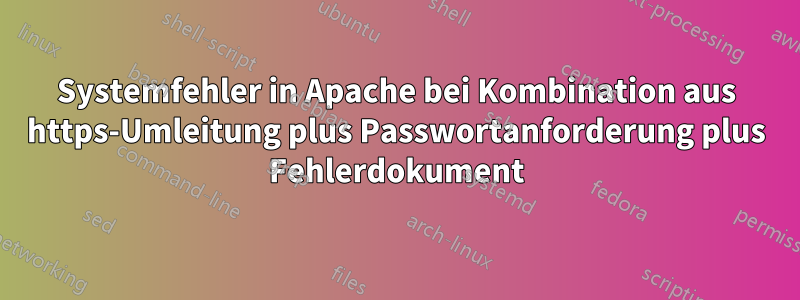 Systemfehler in Apache bei Kombination aus https-Umleitung plus Passwortanforderung plus Fehlerdokument