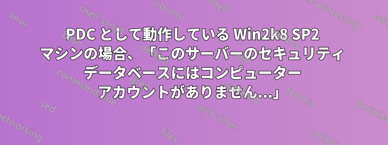 PDC として動作している Win2k8 SP2 マシンの場合、「このサーバーのセキュリティ データベースにはコンピューター アカウントがありません...」