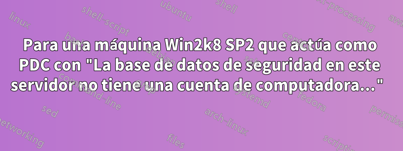 Para una máquina Win2k8 SP2 que actúa como PDC con "La base de datos de seguridad en este servidor no tiene una cuenta de computadora..."