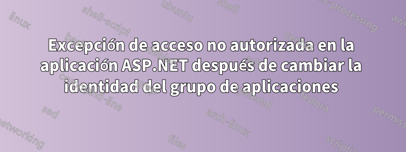 Excepción de acceso no autorizada en la aplicación ASP.NET después de cambiar la identidad del grupo de aplicaciones