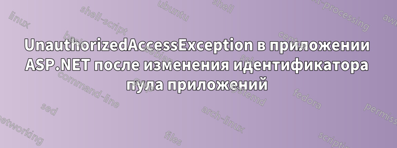 UnauthorizedAccessException в приложении ASP.NET после изменения идентификатора пула приложений