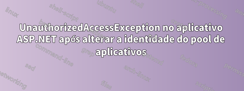 UnauthorizedAccessException no aplicativo ASP.NET após alterar a identidade do pool de aplicativos