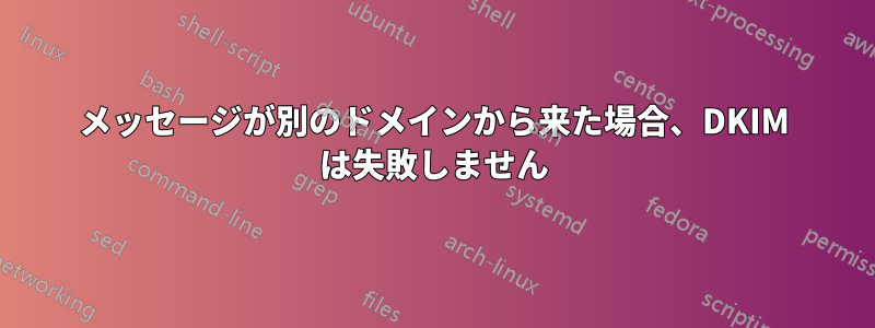 メッセージが別のドメインから来た場合、DKIM は失敗しません