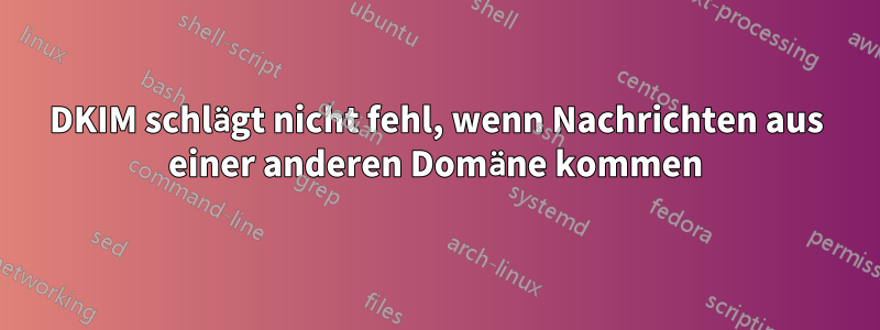 DKIM schlägt nicht fehl, wenn Nachrichten aus einer anderen Domäne kommen