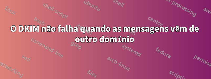 O DKIM não falha quando as mensagens vêm de outro domínio