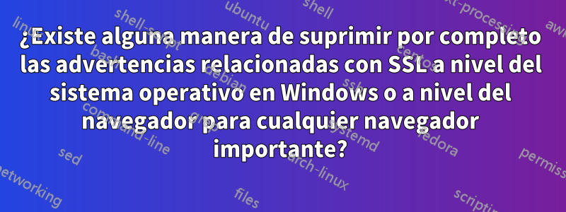 ¿Existe alguna manera de suprimir por completo las advertencias relacionadas con SSL a nivel del sistema operativo en Windows o a nivel del navegador para cualquier navegador importante?