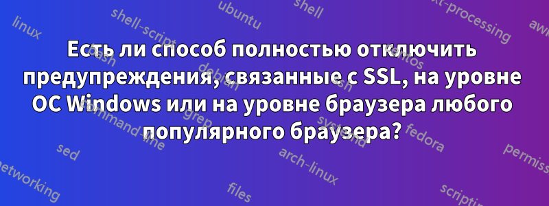 Есть ли способ полностью отключить предупреждения, связанные с SSL, на уровне ОС Windows или на уровне браузера любого популярного браузера?