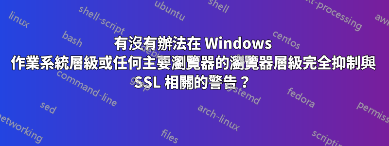 有沒有辦法在 Windows 作業系統層級或任何主要瀏覽器的瀏覽器層級完全抑制與 SSL 相關的警告？