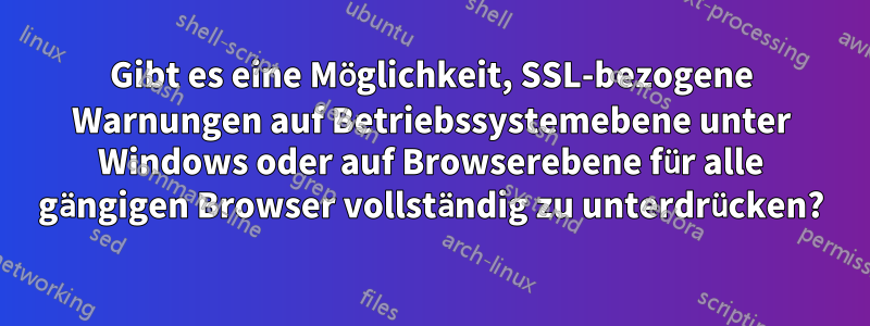 Gibt es eine Möglichkeit, SSL-bezogene Warnungen auf Betriebssystemebene unter Windows oder auf Browserebene für alle gängigen Browser vollständig zu unterdrücken?