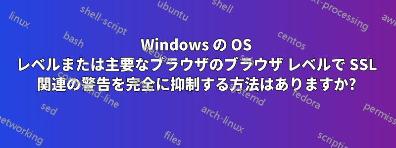 Windows の OS レベルまたは主要なブラウザのブラウザ レベルで SSL 関連の警告を完全に抑制する方法はありますか?