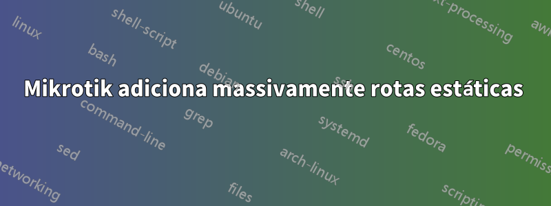 Mikrotik adiciona massivamente rotas estáticas