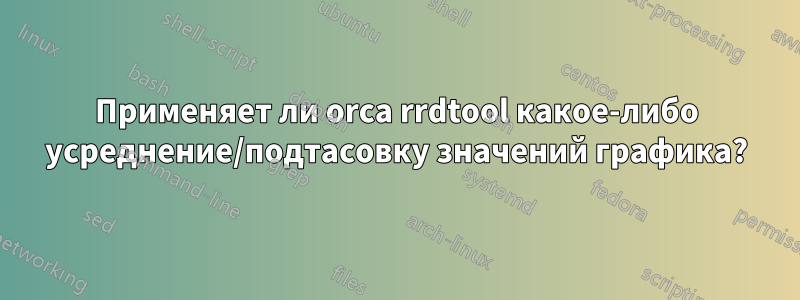 Применяет ли orca rrdtool какое-либо усреднение/подтасовку значений графика?