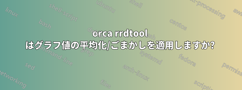 orca rrdtool はグラフ値の平均化/ごまかしを適用しますか?