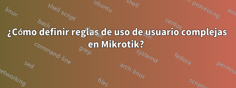 ¿Cómo definir reglas de uso de usuario complejas en Mikrotik? 