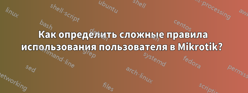 Как определить сложные правила использования пользователя в Mikrotik? 