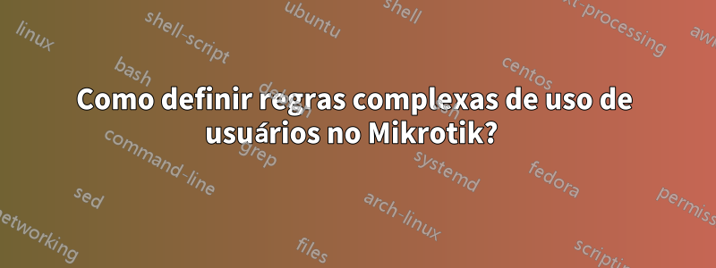 Como definir regras complexas de uso de usuários no Mikrotik? 